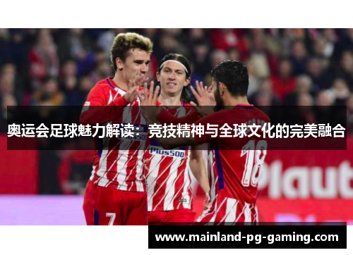 奥运会足球魅力解读：竞技精神与全球文化的完美融合