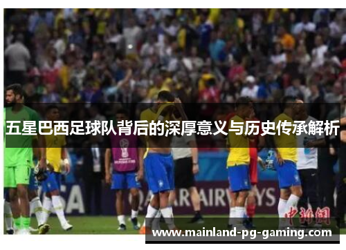 五星巴西足球队背后的深厚意义与历史传承解析