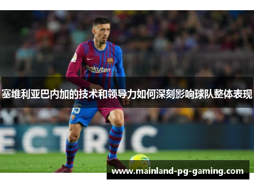 塞维利亚巴内加的技术和领导力如何深刻影响球队整体表现