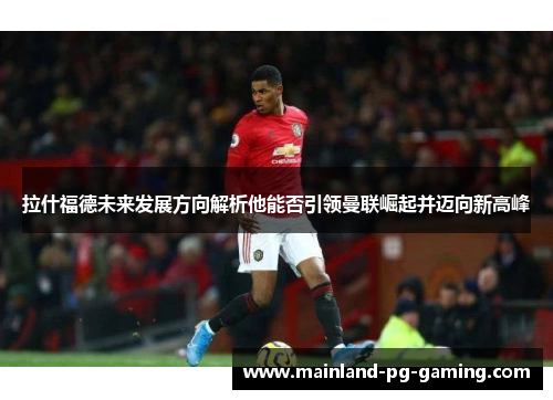 拉什福德未来发展方向解析他能否引领曼联崛起并迈向新高峰
