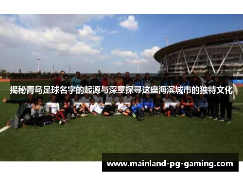 揭秘青岛足球名字的起源与深意探寻这座海滨城市的独特文化