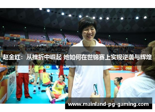 赵金红:从挫折中崛起 她如何在世锦赛上实现逆袭与辉煌 赵金红:从挫折中崛起 她如何在世锦赛上实现逆袭与辉煌