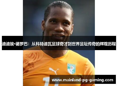迪迪埃·德罗巴:从科特迪瓦足球奇才到世界足坛传奇的辉煌历程