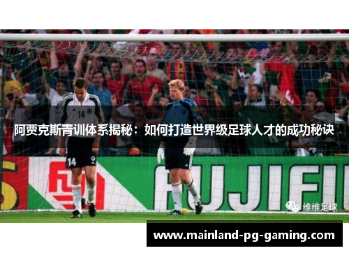 阿贾克斯青训体系揭秘:如何打造世界级足球人才的成功秘诀 阿贾克斯青训体系揭秘:如何打造世界级足球人才的成功秘诀