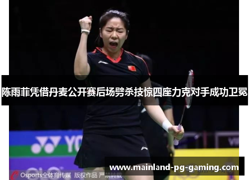 陈雨菲凭借丹麦公开赛后场劈杀技惊四座力克对手成功卫冕 陈雨菲凭借丹麦公开赛后场劈杀技惊四座力克对手成功卫冕