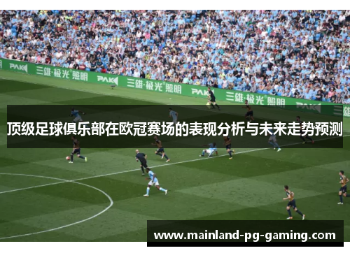 顶级足球俱乐部在欧冠赛场的表现分析与未来走势预测 顶级足球俱乐部在欧冠赛场的表现分析与未来走势预测