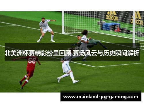 北美洲杯赛精彩纷呈回顾 赛场风云与历史瞬间解析