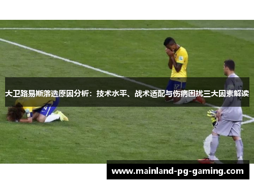 大卫路易斯落选原因分析:技术水平、战术适配与伤病困扰三大因素解读 大卫路易斯落选原因分析:技术水平、战术适配与伤病困扰三大因素解读
