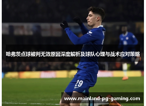 哈弗茨点球被判无效原因深度解析及球队心理与战术应对策略