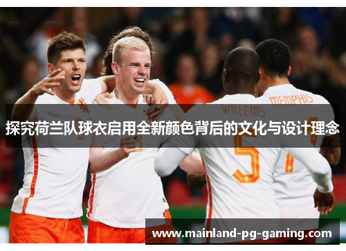 探究荷兰队球衣启用全新颜色背后的文化与设计理念