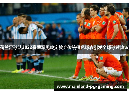 荷兰足球队2022赛季罕见决定放弃传统橙色球衣引发全球球迷热议