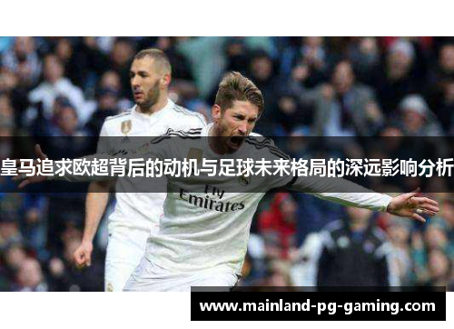 皇马追求欧超背后的动机与足球未来格局的深远影响分析