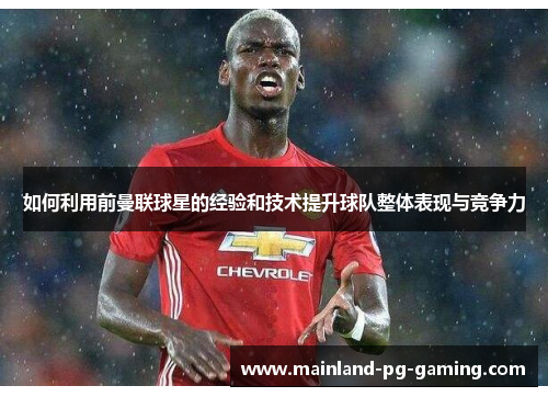 如何利用前曼联球星的经验和技术提升球队整体表现与竞争力