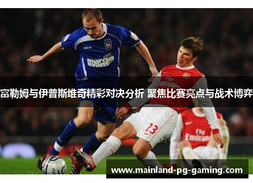 富勒姆与伊普斯维奇精彩对决分析 聚焦比赛亮点与战术博弈 富勒姆与伊普斯维奇精彩对决分析 聚焦比赛亮点与战术博弈
