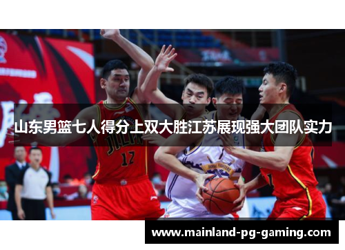 山东男篮七人得分上双大胜江苏展现强大团队实力