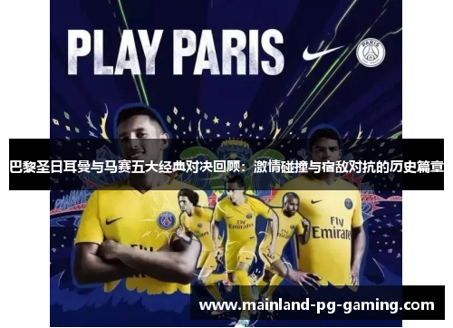 巴黎圣日耳曼与马赛五大经典对决回顾：激情碰撞与宿敌对抗的历史篇章