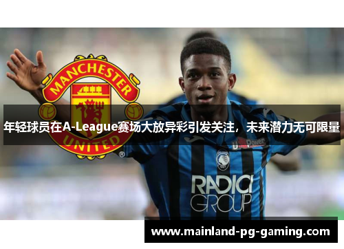 年轻球员在A-League赛场大放异彩引发关注，未来潜力无可限量