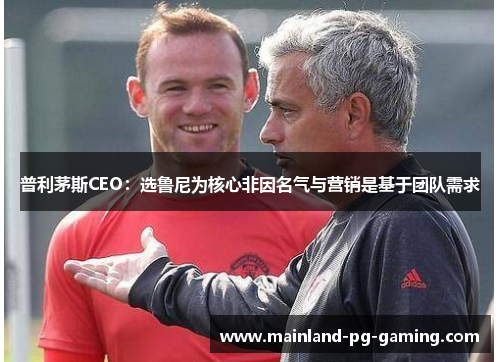 普利茅斯CEO：选鲁尼为核心非因名气与营销是基于团队需求