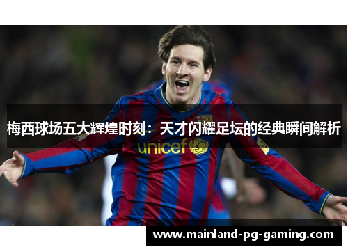 梅西球场五大辉煌时刻：天才闪耀足坛的经典瞬间解析