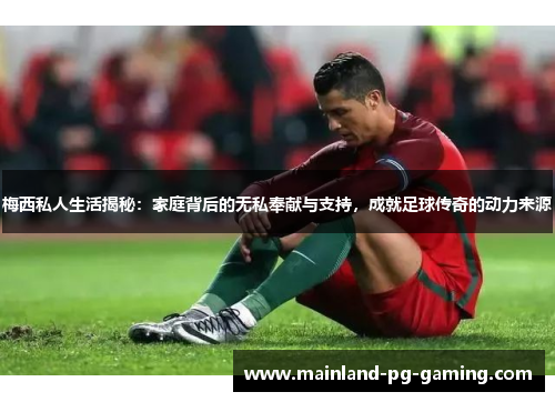 梅西私人生活揭秘：家庭背后的无私奉献与支持，成就足球传奇的动力来源