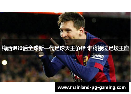 梅西退役后全球新一代足球天王争锋 谁将接过足坛王座
