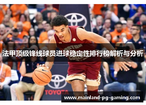 法甲顶级锋线球员进球稳定性排行榜解析与分析