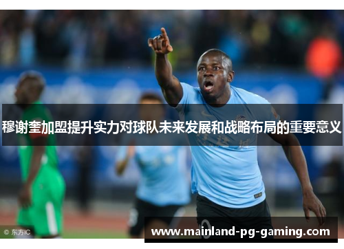 穆谢奎加盟提升实力对球队未来发展和战略布局的重要意义