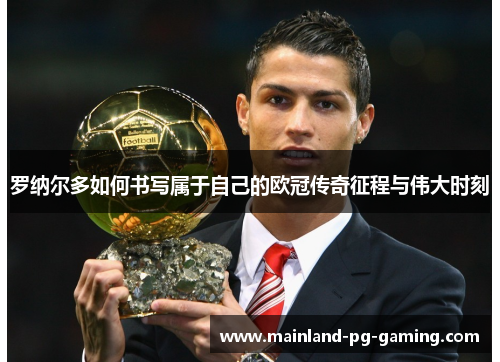 罗纳尔多如何书写属于自己的欧冠传奇征程与伟大时刻