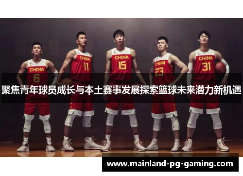 聚焦青年球员成长与本土赛事发展探索篮球未来潜力新机遇 聚焦青年球员成长与本土赛事发展探索篮球未来潜力新机遇