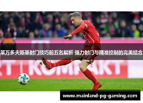 莱万多夫斯基射门技巧前五名解析 强力射门与精准控制的完美结合 莱万多夫斯基射门技巧前五名解析 强力射门与精准控制的完美结合