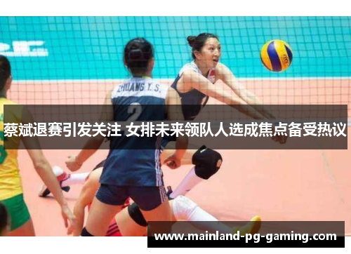 蔡斌退赛引发关注 女排未来领队人选成焦点备受热议 蔡斌退赛引发关注 女排未来领队人选成焦点备受热议