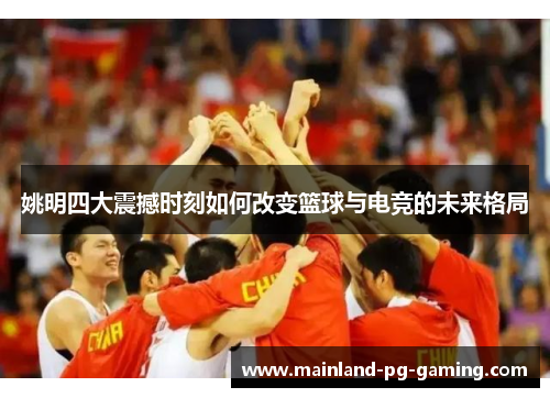 姚明四大震撼时刻如何改变篮球与电竞的未来格局