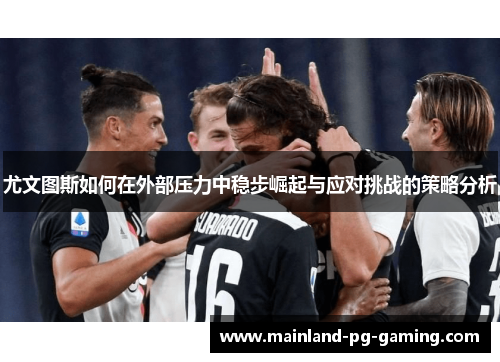 尤文图斯如何在外部压力中稳步崛起与应对挑战的策略分析