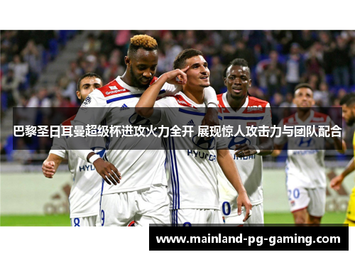巴黎圣日耳曼超级杯进攻火力全开 展现惊人攻击力与团队配合