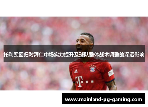 托利索回归对拜仁中场实力提升及球队整体战术调整的深远影响