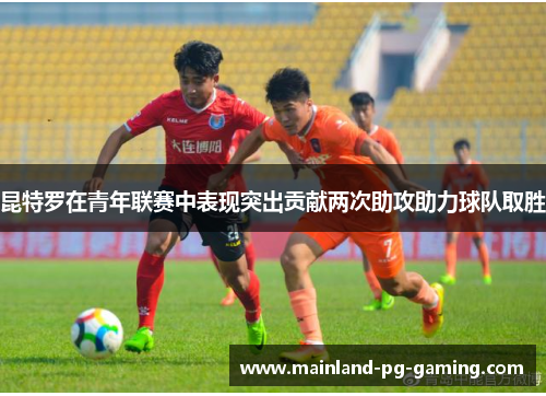 昆特罗在青年联赛中表现突出贡献两次助攻助力球队取胜