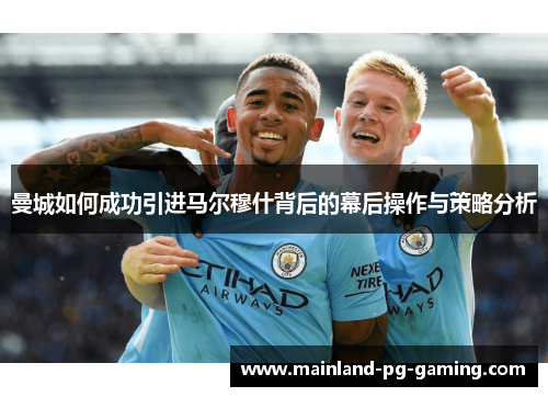 曼城如何成功引进马尔穆什背后的幕后操作与策略分析