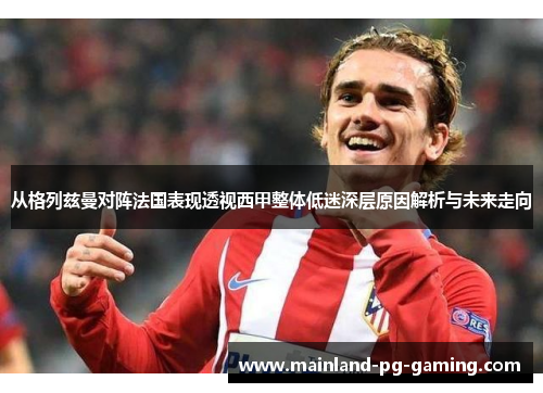从格列兹曼对阵法国表现透视西甲整体低迷深层原因解析与未来走向