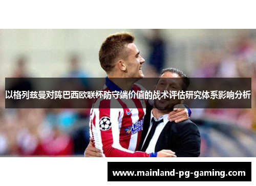 以格列兹曼对阵巴西欧联杯防守端价值的战术评估研究体系影响分析