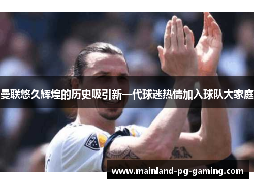 曼联悠久辉煌的历史吸引新一代球迷热情加入球队大家庭