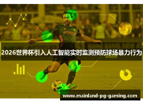 2026世界杯引入人工智能实时监测预防球场暴力行为