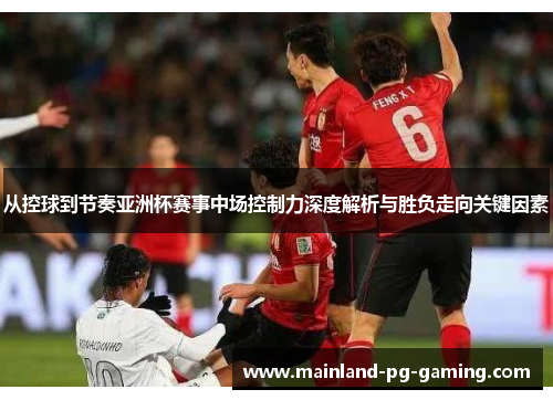 从控球到节奏亚洲杯赛事中场控制力深度解析与胜负走向关键因素