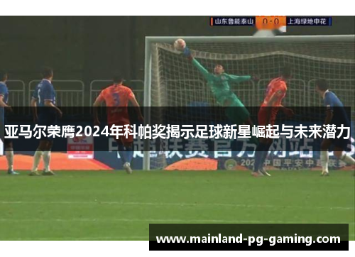 亚马尔荣膺2024年科帕奖揭示足球新星崛起与未来潜力