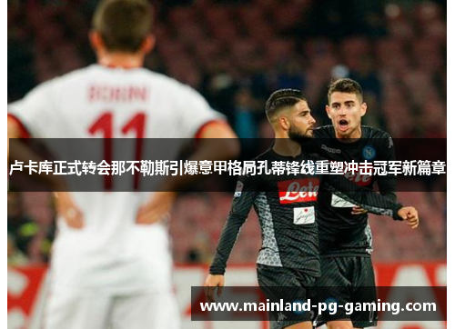 卢卡库正式转会那不勒斯引爆意甲格局孔蒂锋线重塑冲击冠军新篇章