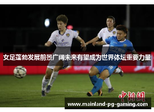 女足蓬勃发展前景广阔未来有望成为世界体坛重要力量