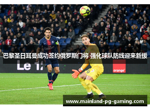 巴黎圣日耳曼成功签约俄罗斯门将 强化球队防线迎来新援