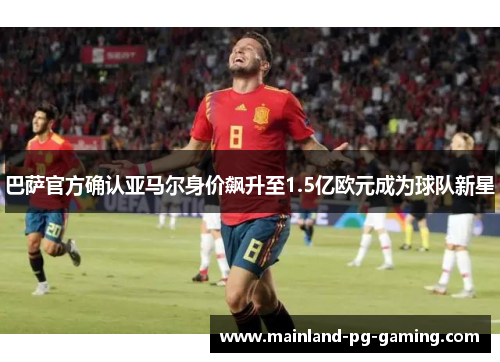 巴萨官方确认亚马尔身价飙升至1.5亿欧元成为球队新星