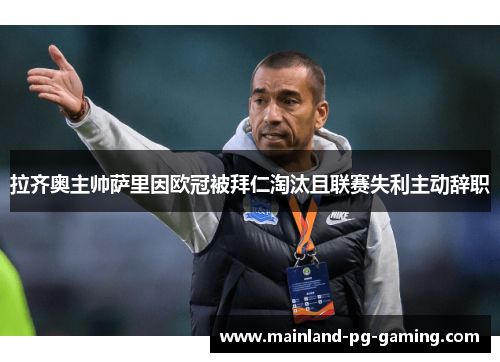 拉齐奥主帅萨里因欧冠被拜仁淘汰且联赛失利主动辞职