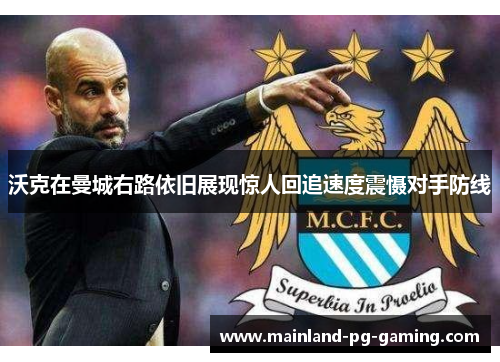 沃克在曼城右路依旧展现惊人回追速度震慑对手防线