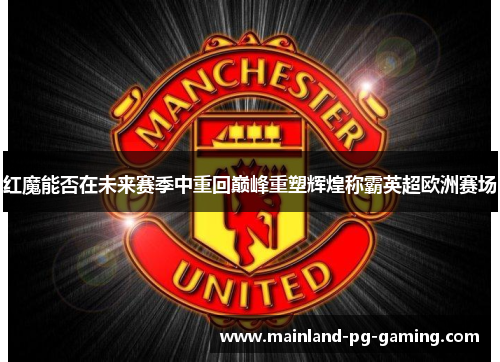 红魔能否在未来赛季中重回巅峰重塑辉煌称霸英超欧洲赛场